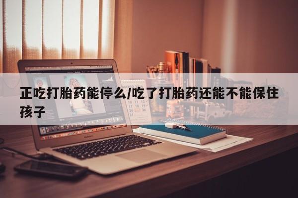 米非米索打胎药专卖微信正吃打胎药能停么/吃了打胎药还能不能保住孩子