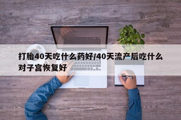 米非米索打胎药专卖微信打胎40天吃什么药好/40天流产后吃什么对子宫恢复好