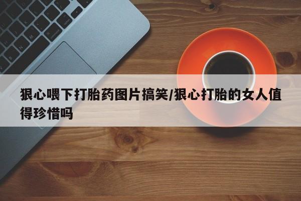 米非米索打胎药专卖微信狠心喂下打胎药图片搞笑/狠心打胎的女人值得珍惜吗