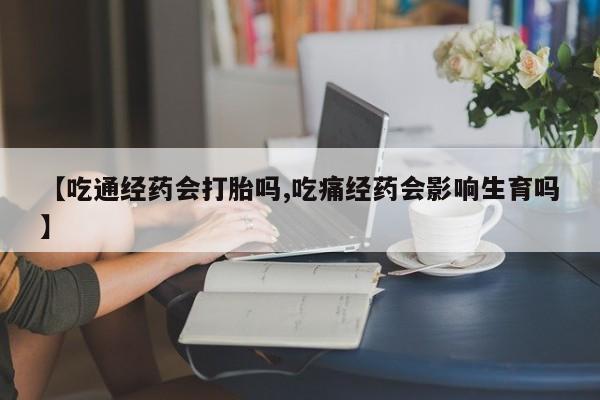 米非米索打胎药专卖微信【吃通经药会打胎吗,吃痛经药会影响生育吗】