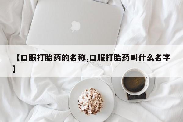米非米索打胎药专卖微信【口服打胎药的名称,口服打胎药叫什么名字】