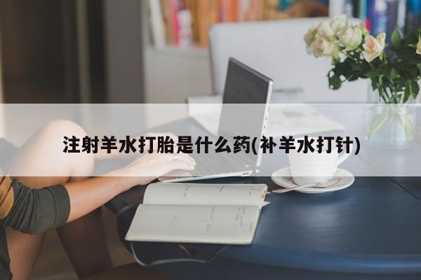 米非米索打胎药专卖微信注射羊水打胎是什么药(补羊水打针)