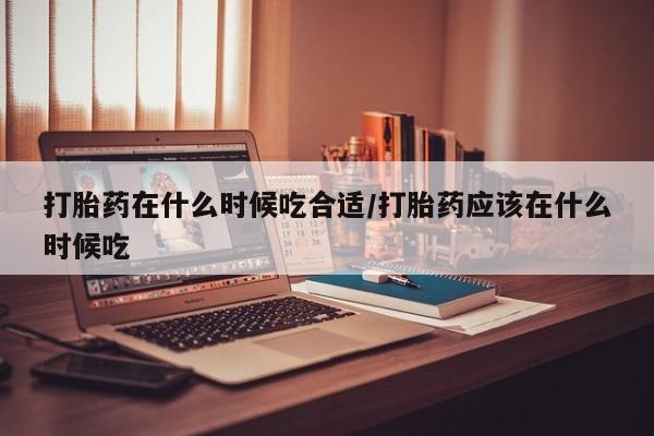 米非米索打胎药专卖微信打胎药在什么时候吃合适/打胎药应该在什么时候吃