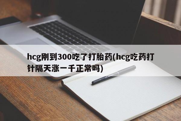米非米索打胎药专卖微信hcg刚到300吃了打胎药(hcg吃药打针隔天涨一千正常吗)