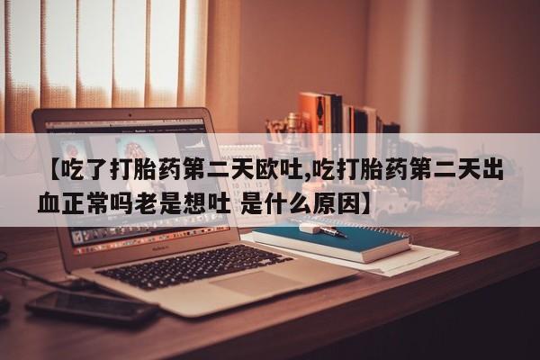 米非米索打胎药专卖微信【吃了打胎药第二天欧吐,吃打胎药第二天出血正常吗老是想吐 是什么原因】