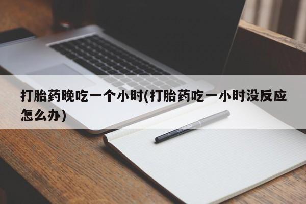 米非米索打胎药专卖微信打胎药晚吃一个小时(打胎药吃一小时没反应怎么办)