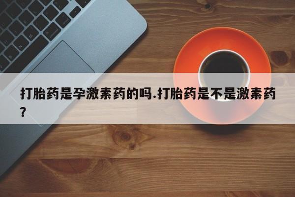 米非米索打胎药专卖微信打胎药是孕激素药的吗.打胎药是不是激素药？