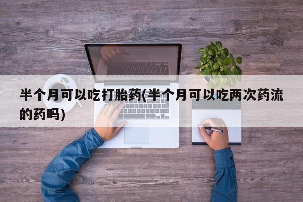 米非米索打胎药专卖微信半个月可以吃打胎药(半个月可以吃两次药流的药吗)