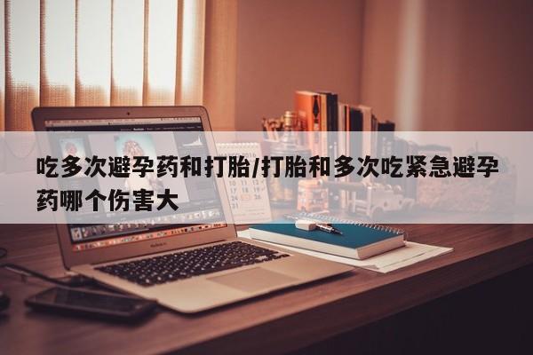 米非米索打胎药专卖微信吃多次避孕药和打胎/打胎和多次吃紧急避孕药哪个伤害大
