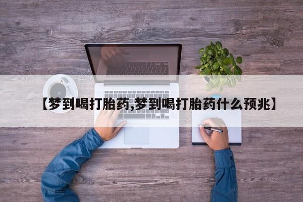 米非米索打胎药专卖微信【梦到喝打胎药,梦到喝打胎药什么预兆】