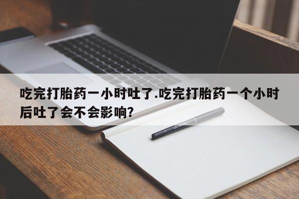 米非米索打胎药专卖微信吃完打胎药一小时吐了.吃完打胎药一个小时后吐了会不会影响？