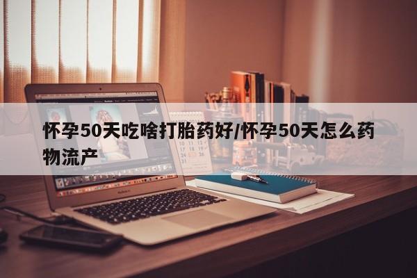 米非米索打胎药专卖微信怀孕50天吃啥打胎药好/怀孕50天怎么药物流产