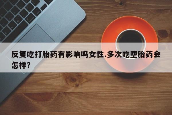 米非米索打胎药专卖微信反复吃打胎药有影响吗女性.多次吃堕胎药会怎样？