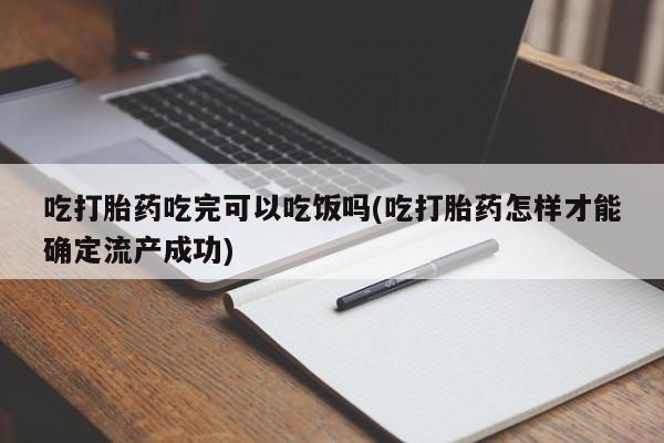 米非米索打胎药专卖微信吃打胎药吃完可以吃饭吗(吃打胎药怎样才能确定流产成功)