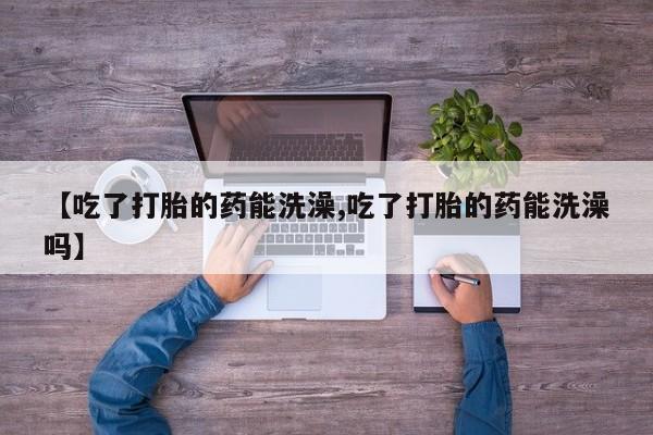 米非米索打胎药专卖微信【吃了打胎的药能洗澡,吃了打胎的药能洗澡吗】