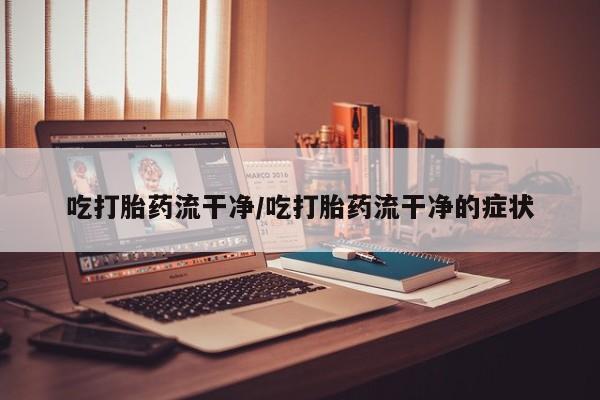 米非米索打胎药专卖微信吃打胎药流干净/吃打胎药流干净的症状