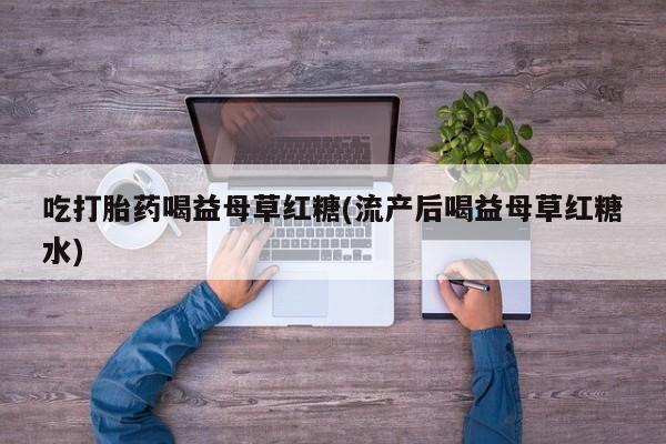 米非米索打胎药专卖微信吃打胎药喝益母草红糖(流产后喝益母草红糖水)