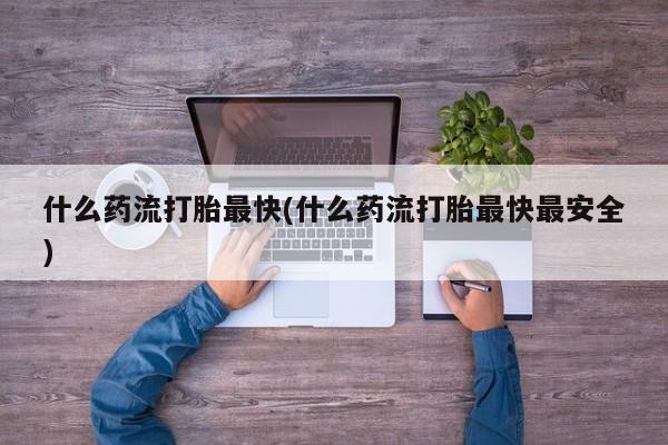 米非米索打胎药专卖微信什么药流打胎最快(什么药流打胎最快最安全)