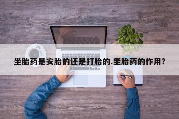 米非米索打胎药专卖微信坐胎药是安胎的还是打胎的.坐胎药的作用？