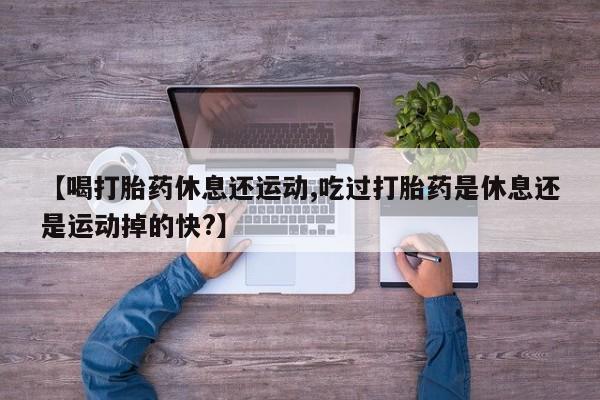 米非米索打胎药专卖微信【喝打胎药休息还运动,吃过打胎药是休息还是运动掉的快?】