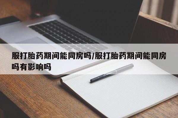 米非米索打胎药专卖微信服打胎药期间能同房吗/服打胎药期间能同房吗有影响吗