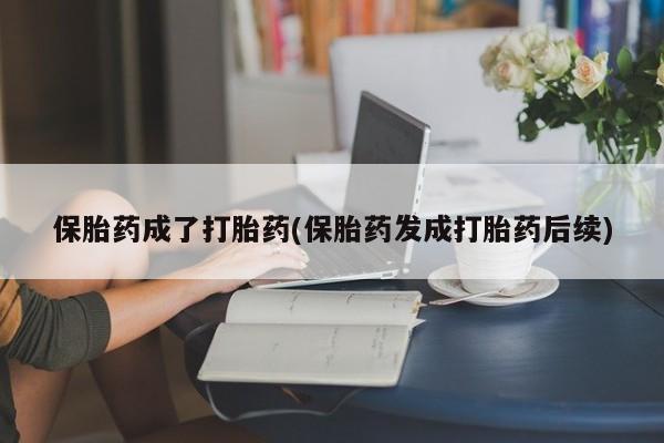米非米索打胎药专卖微信保胎药成了打胎药(保胎药发成打胎药后续)
