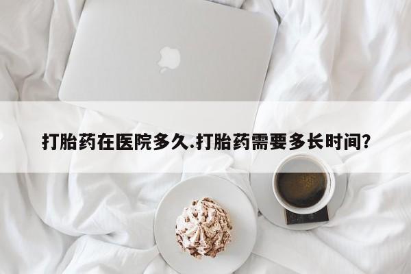 米非米索打胎药专卖微信打胎药在医院多久.打胎药需要多长时间？