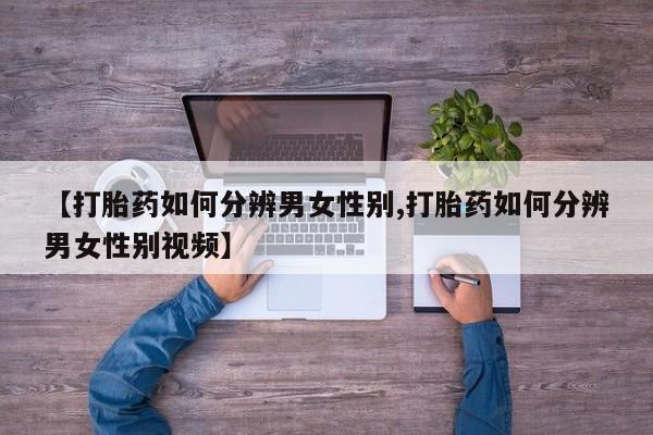 米非米索打胎药专卖微信【打胎药如何分辨男女性别,打胎药如何分辨男女性别视频】