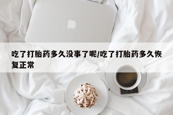 米非米索打胎药专卖微信吃了打胎药多久没事了呢/吃了打胎药多久恢复正常