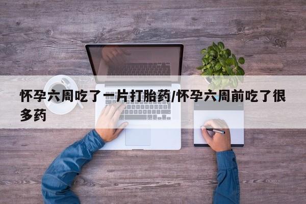 米非米索打胎药专卖微信怀孕六周吃了一片打胎药/怀孕六周前吃了很多药