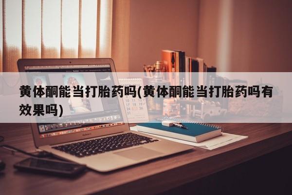 米非米索打胎药专卖微信黄体酮能当打胎药吗(黄体酮能当打胎药吗有效果吗)
