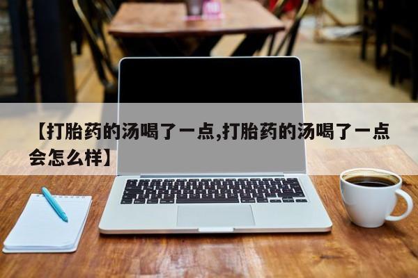 米非米索打胎药专卖微信【打胎药的汤喝了一点,打胎药的汤喝了一点会怎么样】