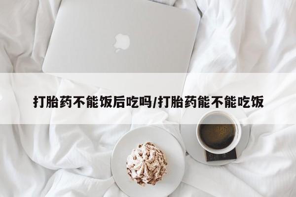 米非米索打胎药专卖微信打胎药不能饭后吃吗/打胎药能不能吃饭