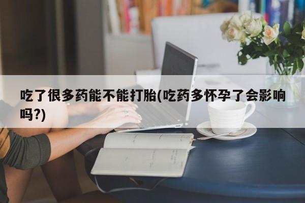 米非米索打胎药专卖微信吃了很多药能不能打胎(吃药多怀孕了会影响吗?)