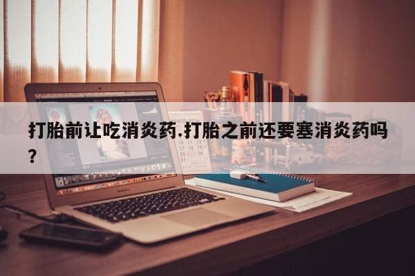 米非米索打胎药专卖微信打胎前让吃消炎药.打胎之前还要塞消炎药吗？