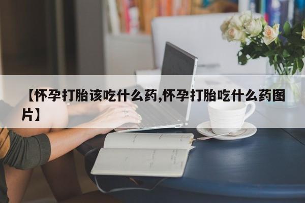 米非米索打胎药专卖微信【怀孕打胎该吃什么药,怀孕打胎吃什么药图片】