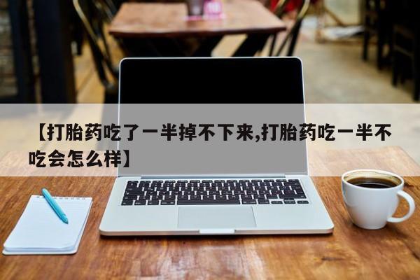 米非米索打胎药专卖微信【打胎药吃了一半掉不下来,打胎药吃一半不吃会怎么样】