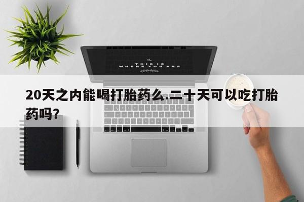 米非米索打胎药专卖微信20天之内能喝打胎药么.二十天可以吃打胎药吗？