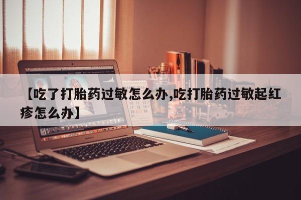 米非米索打胎药专卖微信【吃了打胎药过敏怎么办,吃打胎药过敏起红疹怎么办】
