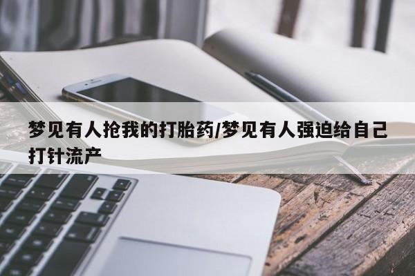 米非米索打胎药专卖微信梦见有人抢我的打胎药/梦见有人强迫给自己打针流产