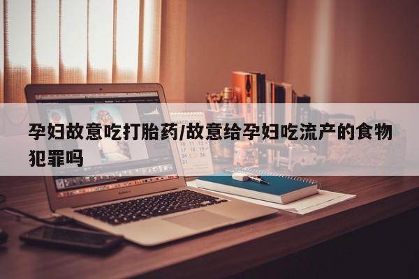 米非米索打胎药专卖微信孕妇故意吃打胎药/故意给孕妇吃流产的食物犯罪吗