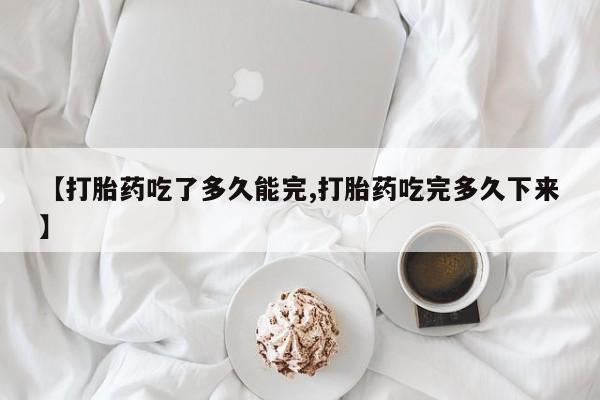 米非米索打胎药专卖微信【打胎药吃了多久能完,打胎药吃完多久下来】