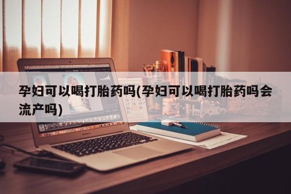 米非米索打胎药专卖微信孕妇可以喝打胎药吗(孕妇可以喝打胎药吗会流产吗)