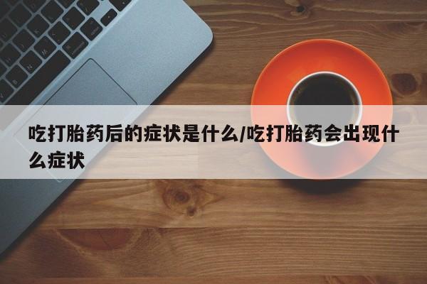米非米索打胎药专卖微信吃打胎药后的症状是什么/吃打胎药会出现什么症状