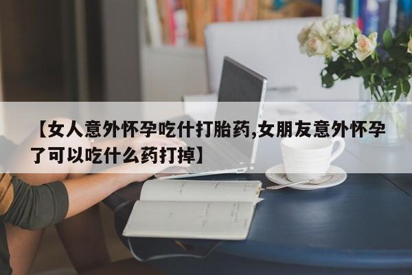 米非米索打胎药专卖微信【女人意外怀孕吃什打胎药,女朋友意外怀孕了可以吃什么药打掉】