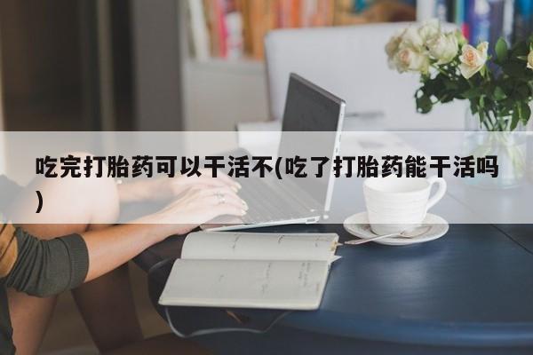 米非米索打胎药专卖微信吃完打胎药可以干活不(吃了打胎药能干活吗)