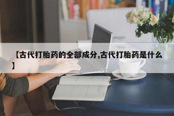 米非米索打胎药专卖微信【古代打胎药的全部成分,古代打胎药是什么】