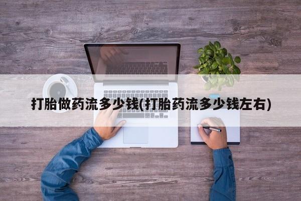 米非米索打胎药专卖微信打胎做药流多少钱(打胎药流多少钱左右)