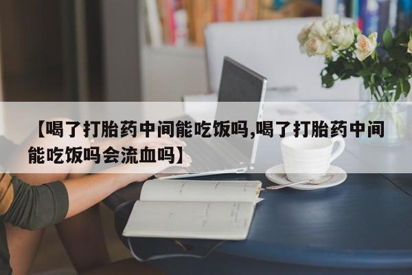 米非米索打胎药专卖微信【喝了打胎药中间能吃饭吗,喝了打胎药中间能吃饭吗会流血吗】