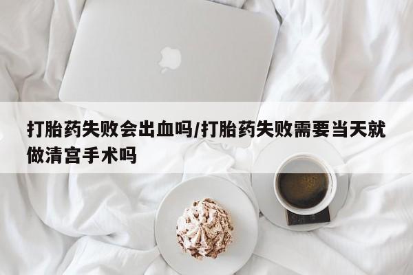米非米索打胎药专卖微信打胎药失败会出血吗/打胎药失败需要当天就做清宫手术吗